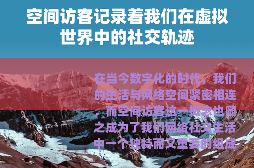 空间访客记录着我们在虚拟世界中的社交轨迹