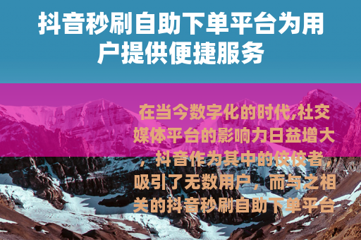 抖音秒刷自助下单平台为用户提供便捷服务