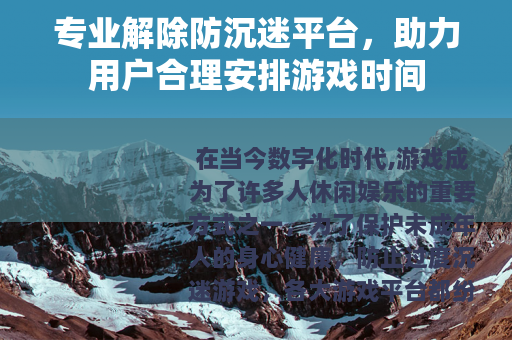 专业解除防沉迷平台，助力用户合理安排游戏时间