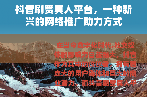抖音刷赞真人平台,一种新兴的网络推广助力方式 抖音刷赞真人平台,一种新兴的网络推广助力方式