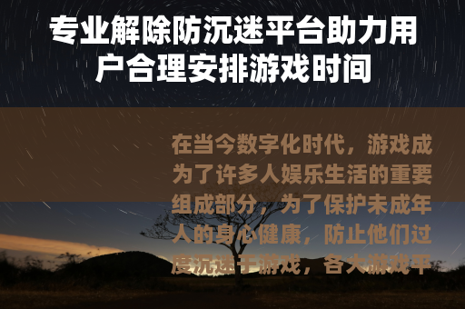 专业解除防沉迷平台助力用户合理安排游戏时间