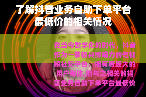 了解抖音业务自助下单平台最低价的相关情况