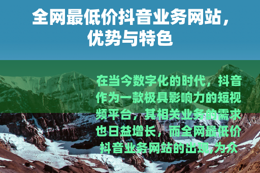 全网最低价抖音业务网站，优势与特色