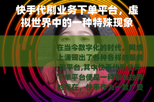快手代刷业务下单平台，虚拟世界中的一种特殊现象
