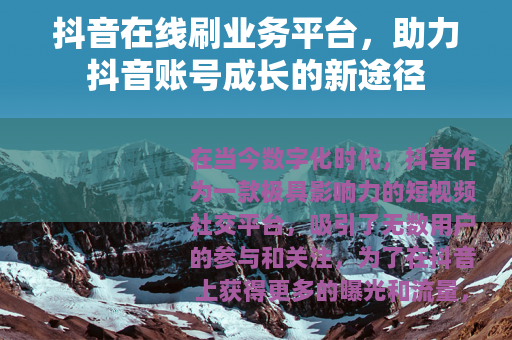 抖音在线刷业务平台，助力抖音账号成长的新途径