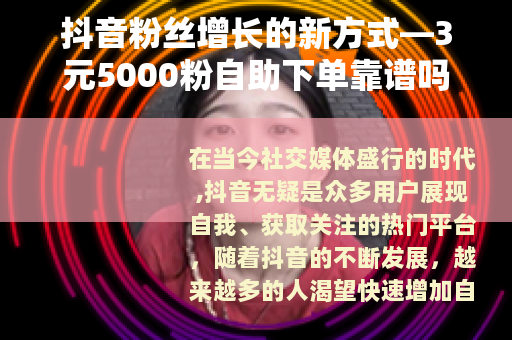 抖音粉丝增长的新方式—3元5000粉自助下单靠谱吗？