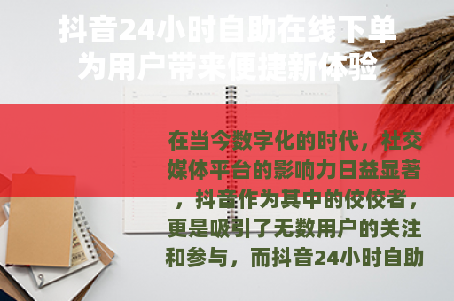 抖音24小时自助在线下单为用户带来便捷新体验