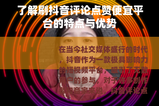 了解刷抖音评论点赞便宜平台的特点与优势