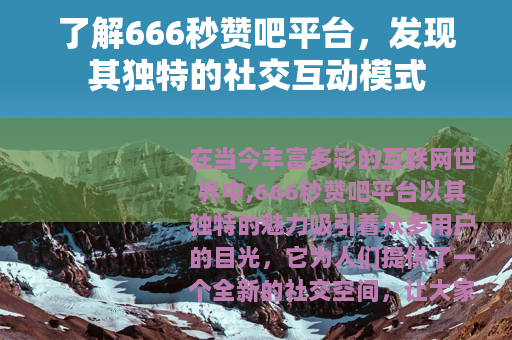 了解666秒赞吧平台，发现其独特的社交互动模式