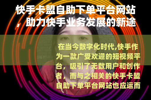 快手卡盟自助下单平台网站，助力快手业务发展的新途径
