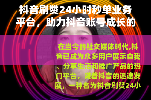 抖音刷赞24小时秒单业务平台，助力抖音账号成长的新途径