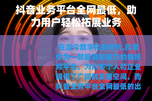 抖音业务平台全网最低，助力用户轻松拓展业务