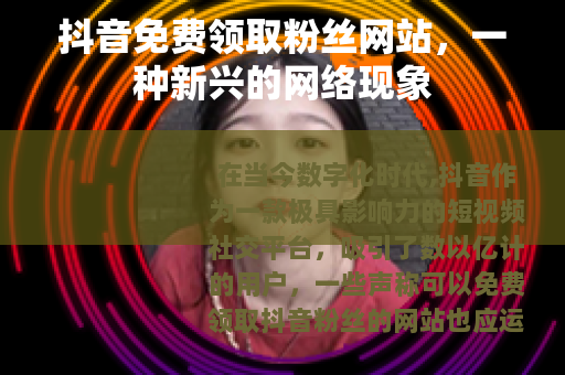 抖音免费领取粉丝网站，一种新兴的网络现象
