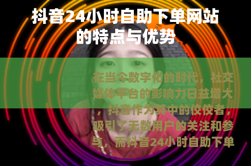 抖音24小时自助下单网站的特点与优势