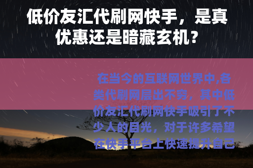 低价友汇代刷网快手，是真优惠还是暗藏玄机？