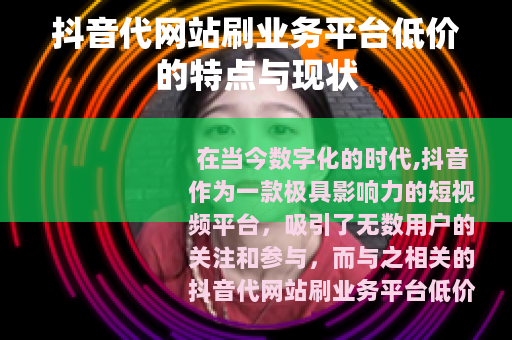 抖音代网站刷业务平台低价的特点与现状