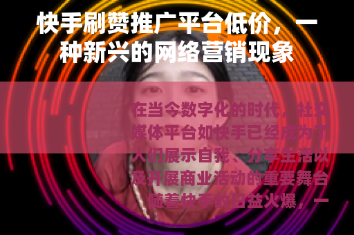 快手刷赞推广平台低价，一种新兴的网络营销现象