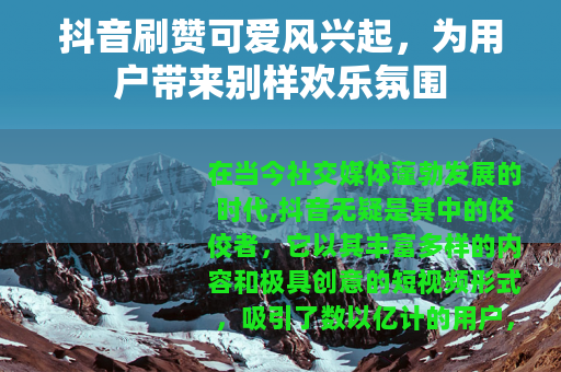 抖音刷赞可爱风兴起，为用户带来别样欢乐氛围