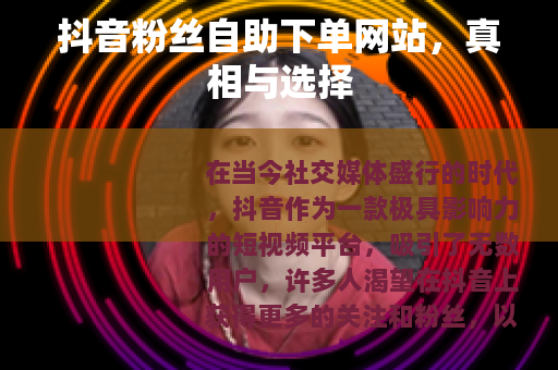 抖音粉丝自助下单网站，真相与选择