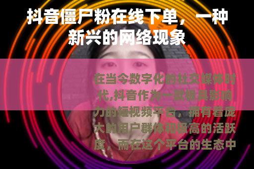 抖音僵尸粉在线下单，一种新兴的网络现象