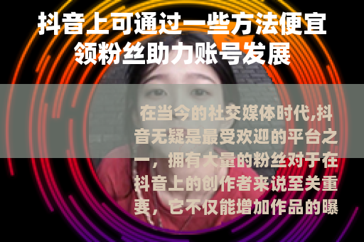 抖音上可通过一些方法便宜领粉丝助力账号发展