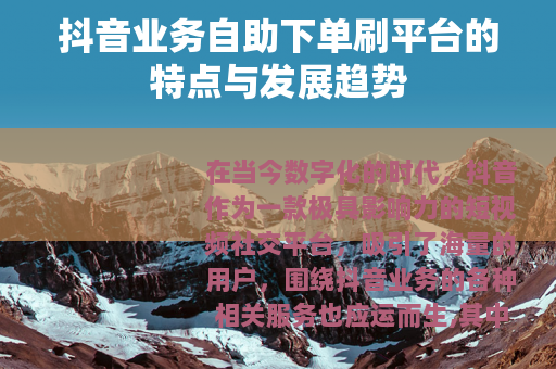 抖音业务自助下单刷平台的特点与发展趋势