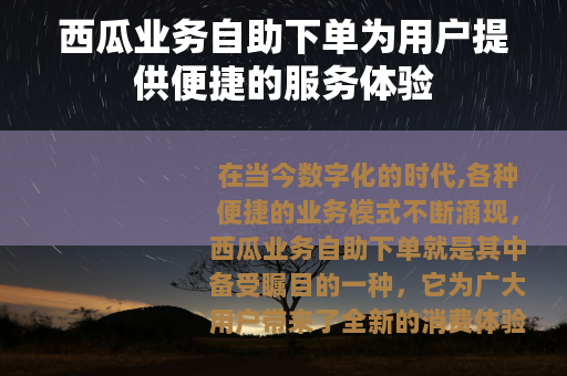 西瓜业务自助下单为用户提供便捷的服务体验