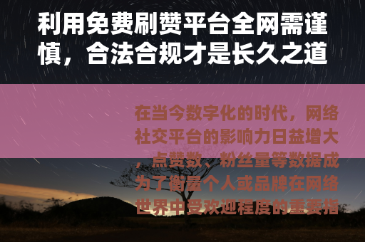 利用免费刷赞平台全网需谨慎，合法合规才是长久之道