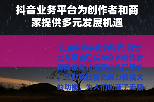 抖音业务平台为创作者和商家提供多元发展机遇