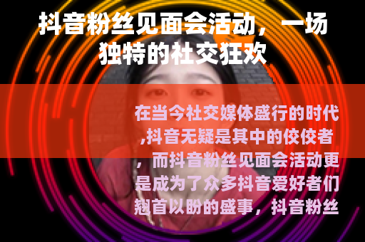 抖音粉丝见面会活动，一场独特的社交狂欢