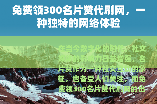 免费领300名片赞代刷网，一种独特的网络体验