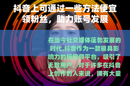 抖音上可通过一些方法便宜领粉丝，助力账号发展