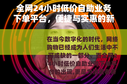 全网24小时低价自助业务下单平台，便捷与实惠的新选择