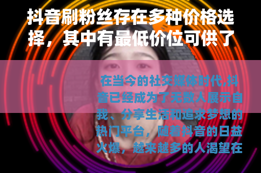 抖音刷粉丝存在多种价格选择，其中有最低价位可供了解