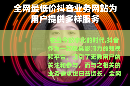 全网最低价抖音业务网站为用户提供多样服务