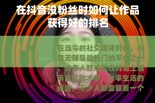 在抖音没粉丝时如何让作品获得好的排名