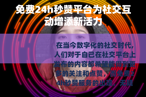 免费24h秒赞平台为社交互动增添新活力