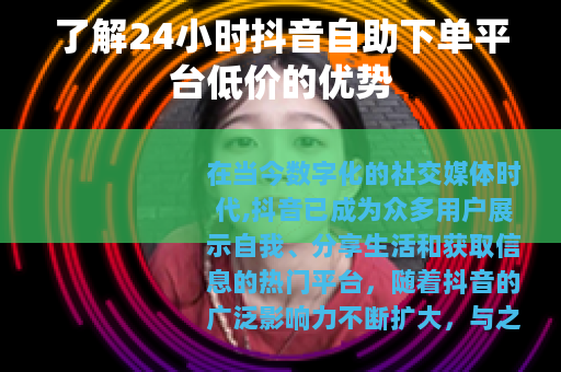 了解24小时抖音自助下单平台低价的优势