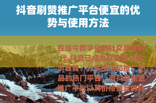 抖音刷赞推广平台便宜的优势与使用方法