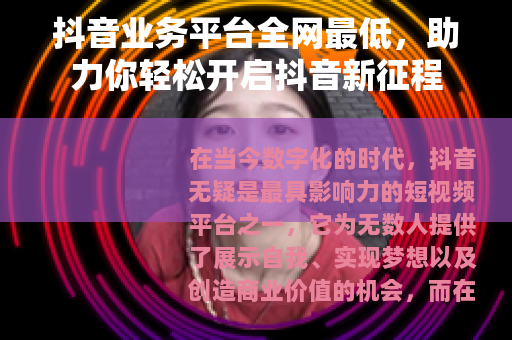 抖音业务平台全网最低，助力你轻松开启抖音新征程