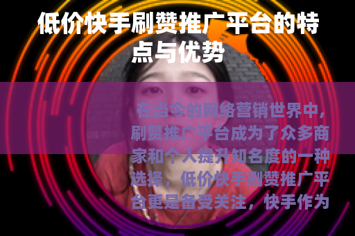 低价快手刷赞推广平台的特点与优势
