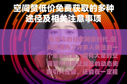空间赞低价免费获取的多种途径及相关注意事项