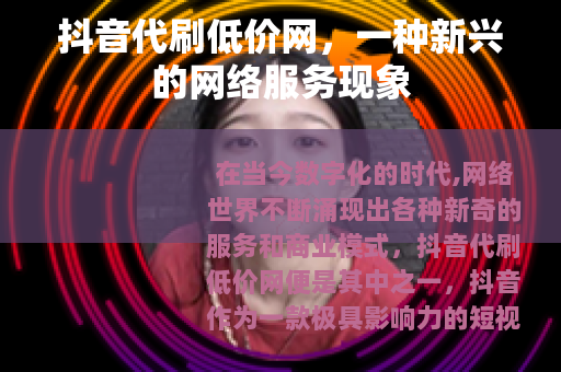 抖音代刷低价网，一种新兴的网络服务现象