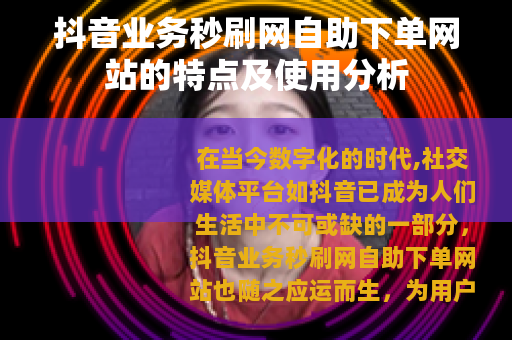 抖音业务秒刷网自助下单网站的特点及使用分析