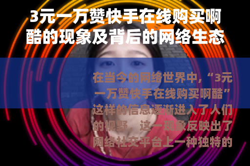 3元一万赞快手在线购买啊酷的现象及背后的网络生态