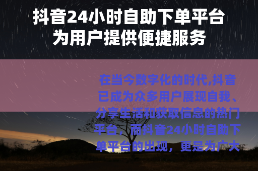 抖音24小时自助下单平台为用户提供便捷服务