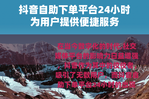 抖音自助下单平台24小时为用户提供便捷服务