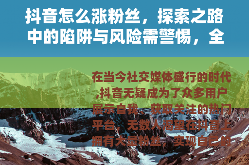 抖音怎么涨粉丝，探索之路中的陷阱与风险需警惕，全面解密涨粉秘籍