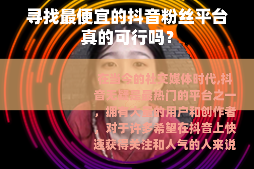 寻找最便宜的抖音粉丝平台真的可行吗？