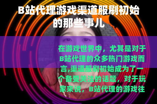 B站代理游戏渠道服刷初始的那些事儿